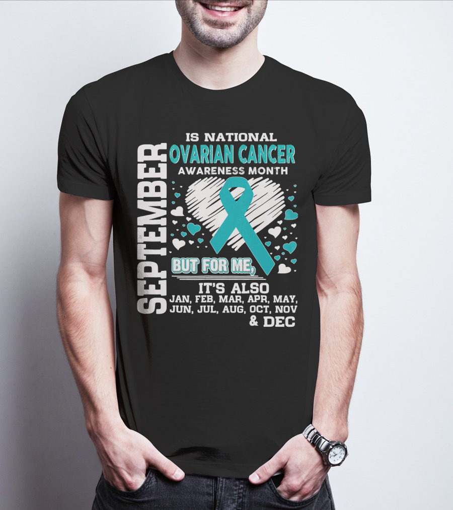 September Is National Ovarian Cancer Awareness Month But For Me It's Also Jan Feb Mar Apr May Jun Jul Aug Oct Nov And Dec T-Shirt