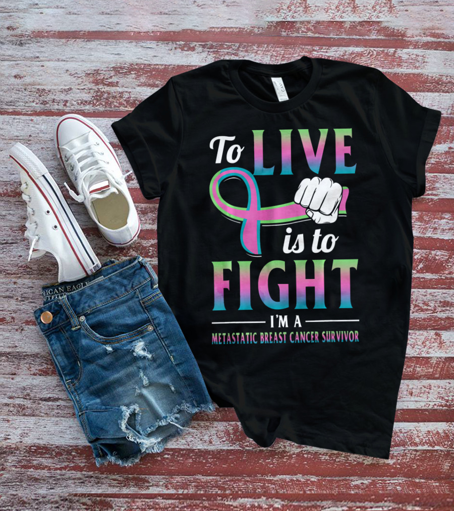 To Live Is To Fight I'm A Metastatic Breast Cancer Survivor T-Shirt