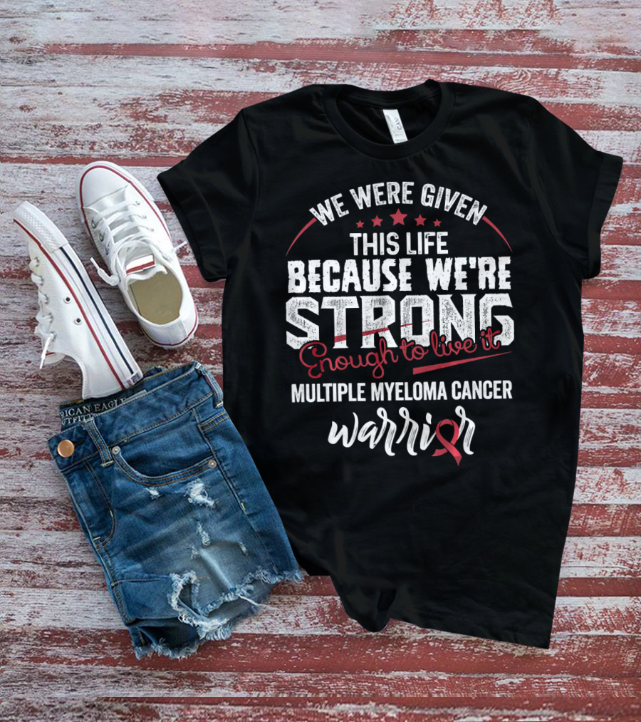 We Were Given This Life Because We're Strong Enough To Live It Multiple Myeloma Cancer Warrior T-Shirt