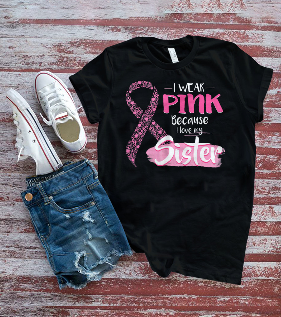 I Wear Pink Because I Love My Sister Breast Cancer Awareness T-Shirt