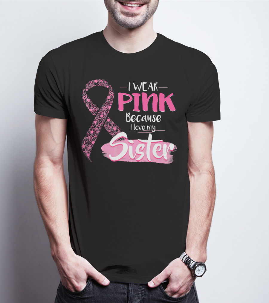 I Wear Pink Because I Love My Sister Breast Cancer Awareness T-Shirt