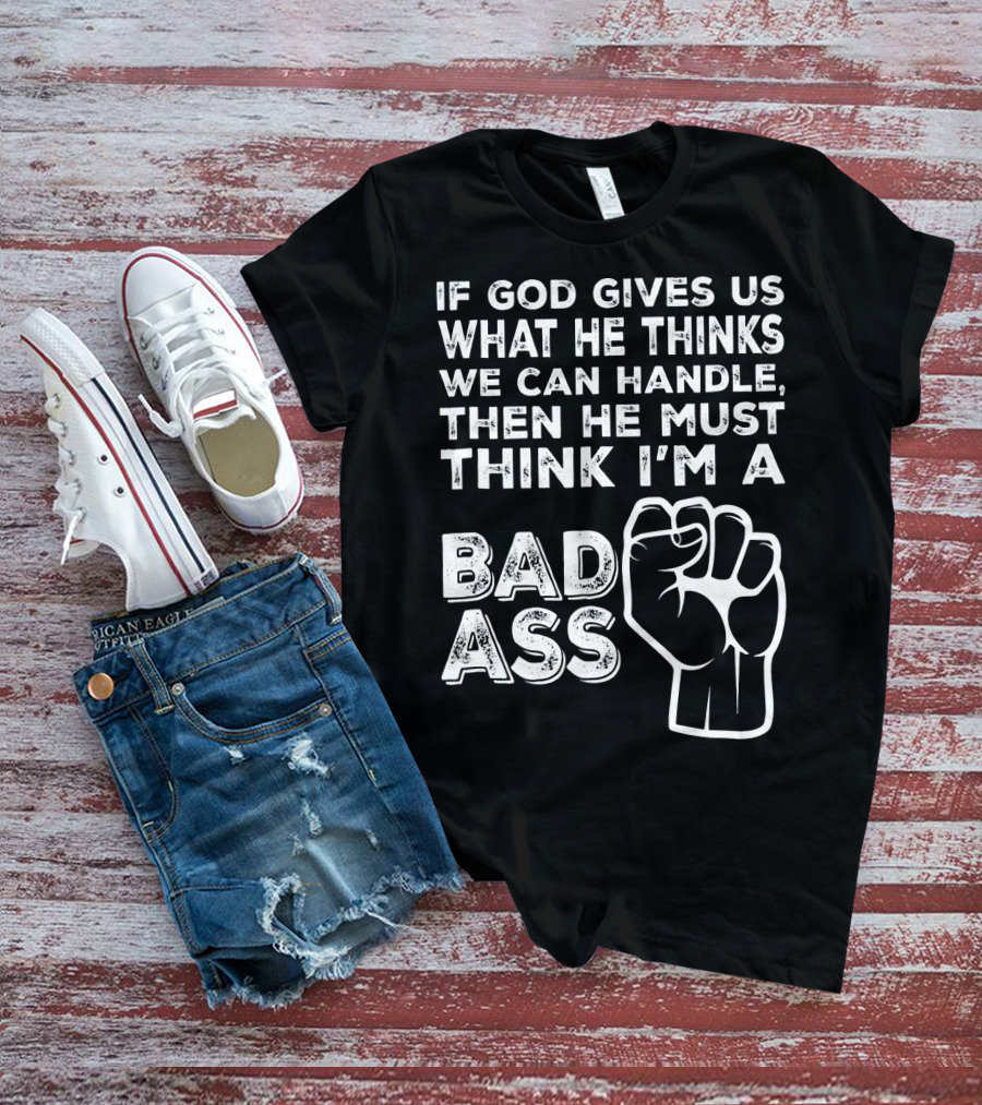 If God Gives Us What He Thinks We Can Handle Then He Must Think I'm A Badass T-Shirt