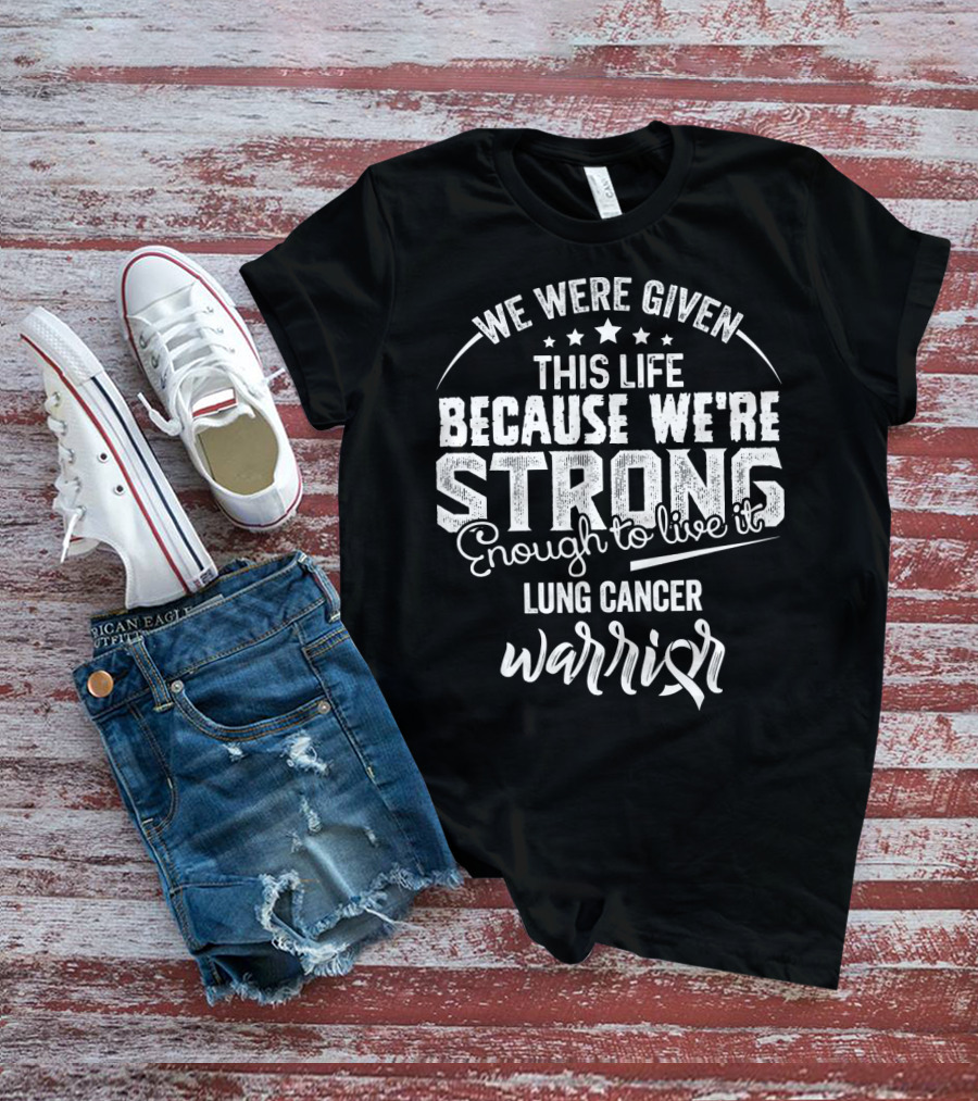 We Were Given This Life Because We're Strong Enough To Live It Lung Cancer Warrior T-Shirt