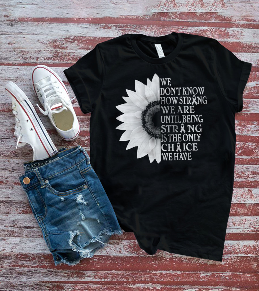We Don't Know How Strong We Are Until Being Strong Is The Only Choice We Have Sunflower Brain Cancer Gray T-Shirt