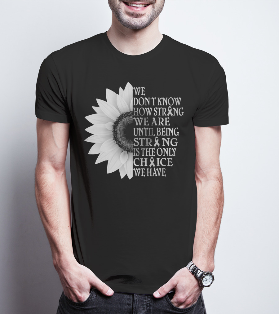 We Don't Know How Strong We Are Until Being Strong Is The Only Choice We Have Sunflower Brain Cancer Gray T-Shirt
