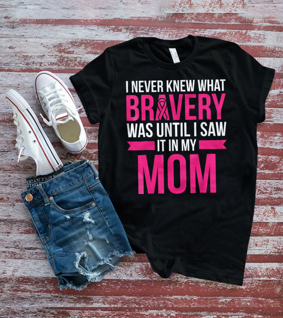 I Never Knew What Bravery Was Until I Saw It In My Mom Breast Cancer Survivor Awareness T-Shirt