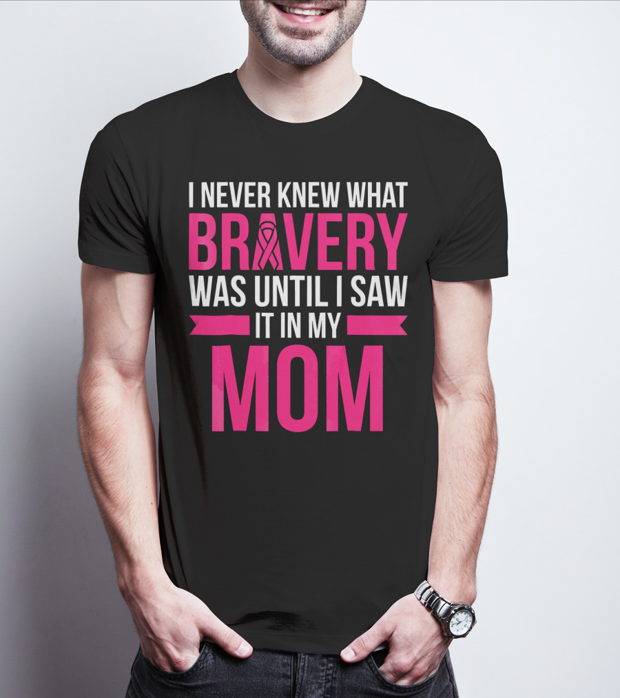 I Never Knew What Bravery Was Until I Saw It In My Mom Breast Cancer Survivor Awareness T-Shirt