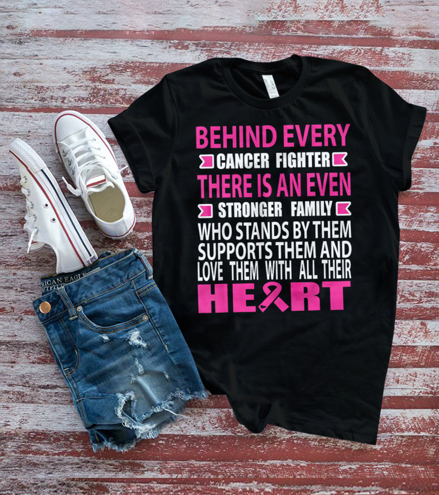 BEHIND EVERY CANCER FIGHTER THERE IS AN EVEN STRONGER FAMILY WHO STANDS BY THEM SUPPORTS THEM AND LOVE THEM WITH ALL THEIR HEART T-Shirt