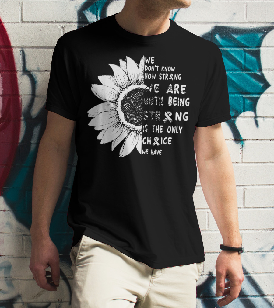 We Don't Know How Strong We Are Until Being Strong Is The Only Choice We Have Lung Cancer Awareness T-Shirt