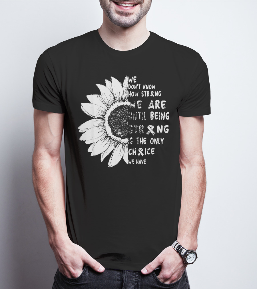 We Don't Know How Strong We Are Until Being Strong Is The Only Choice We Have Lung Cancer Awareness T-Shirt