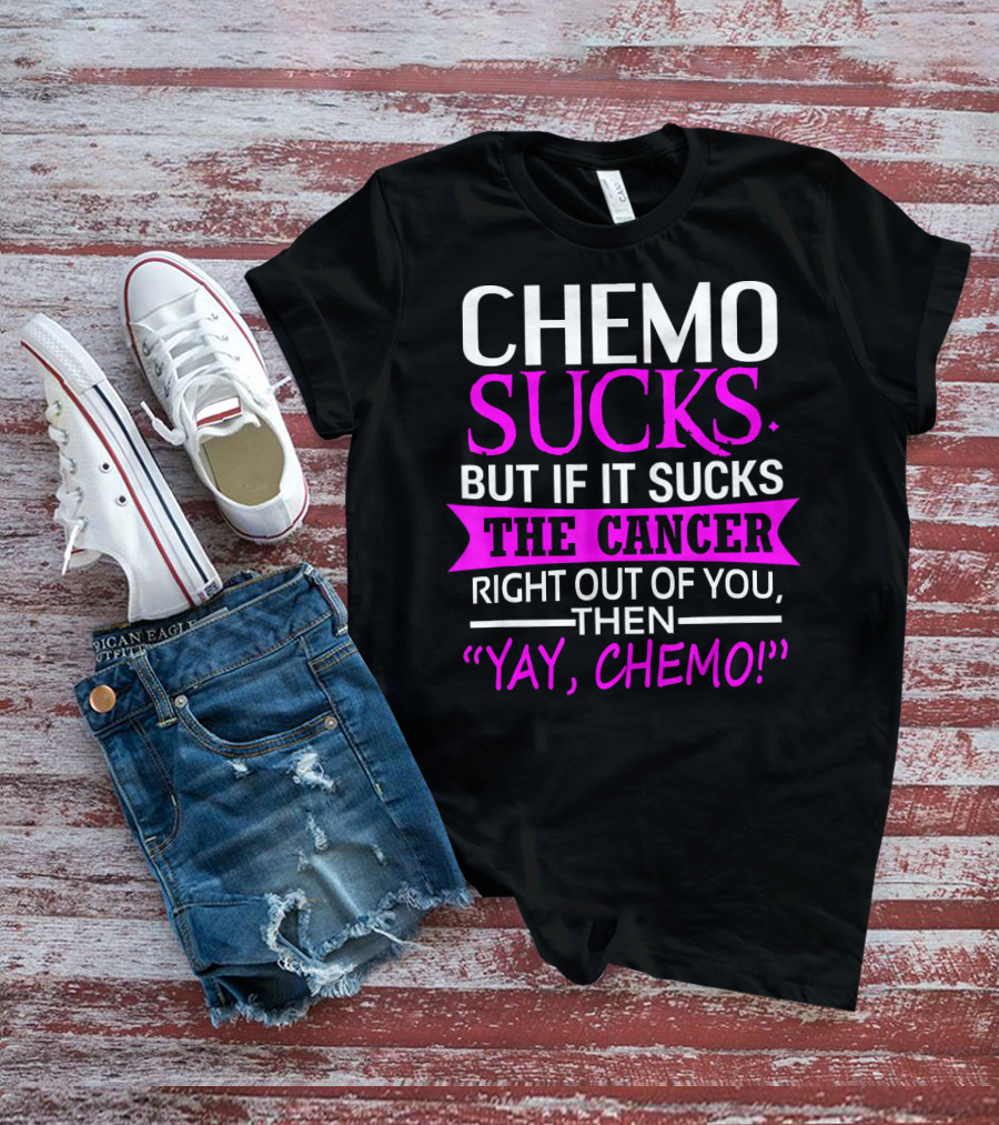CHEMO SUCKS BUT IF IT SUCKS THE CANCER RIGHT OUT OF YOU THEN YAY CHEMO T-Shirt