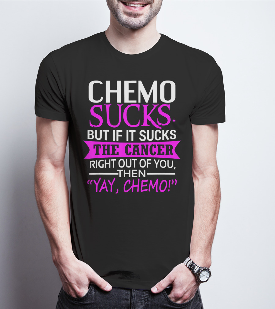 CHEMO SUCKS BUT IF IT SUCKS THE CANCER RIGHT OUT OF YOU THEN YAY CHEMO T-Shirt