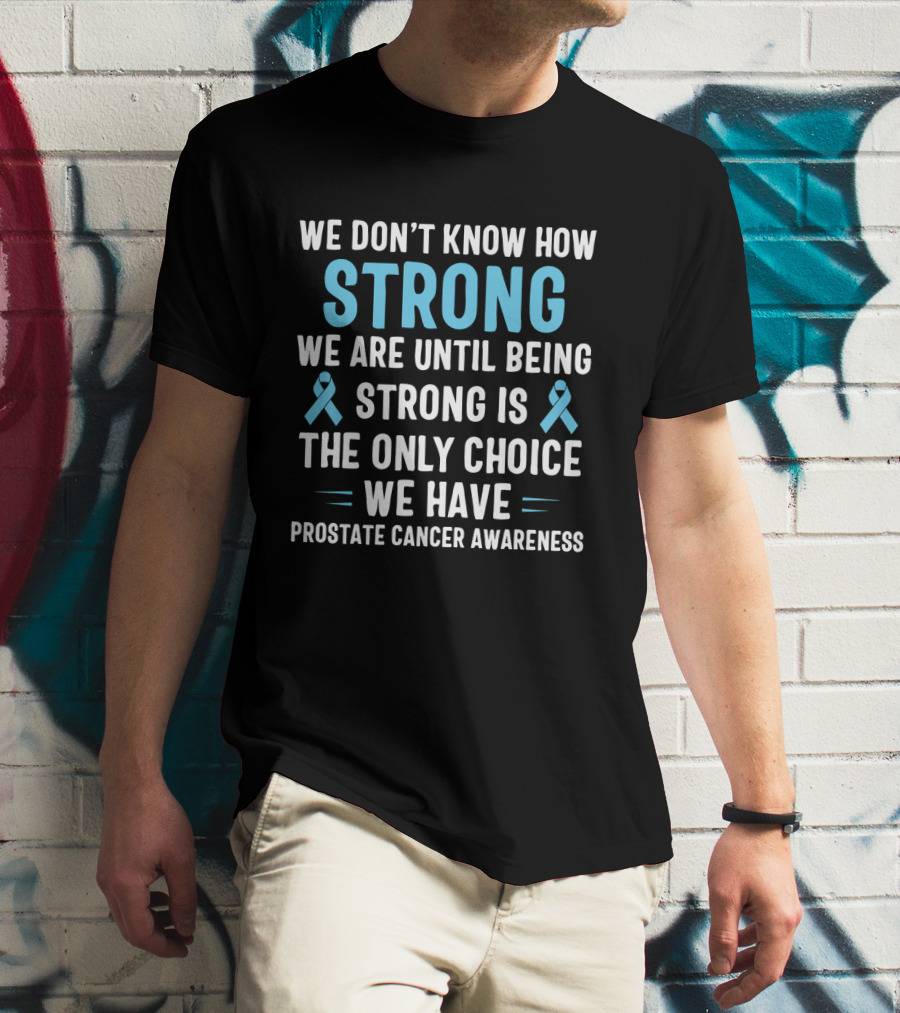 We Don't Know How Strong We Are Until Being Strong Is The Only Choice We Have Prostate Cancer Awareness Light Blue Ribbon September T-Shirt