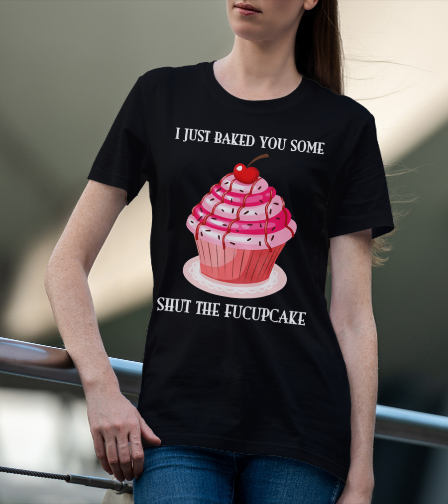 I Just Baked You Some Shut The Fucupcake T-Shirt