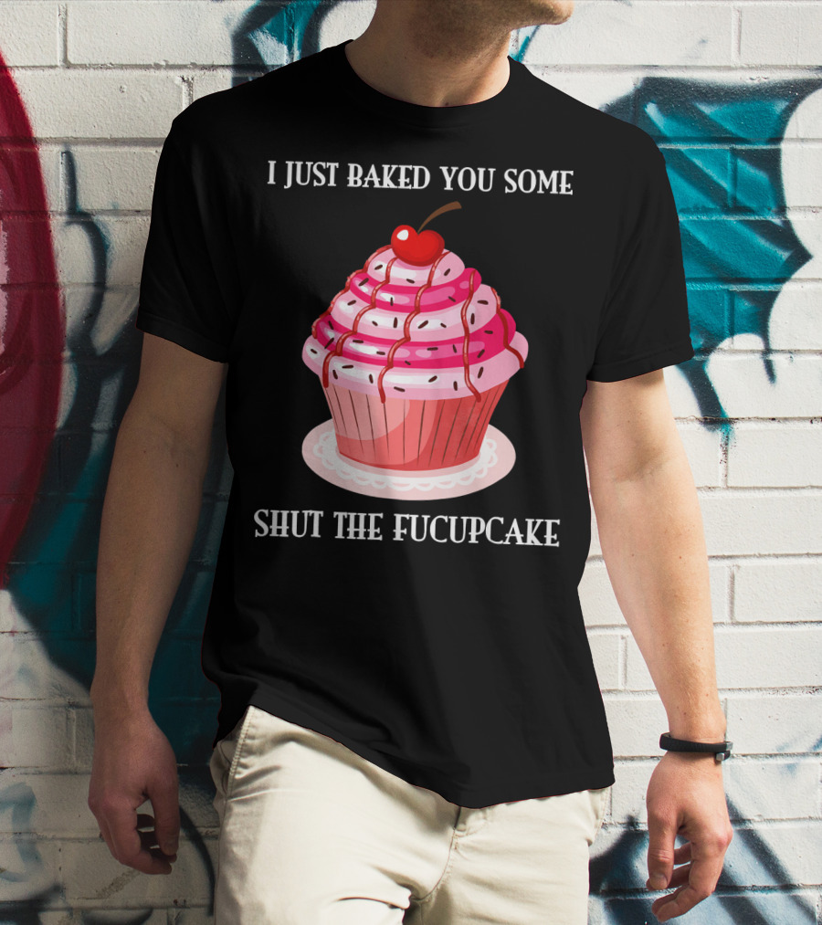 I Just Baked You Some Shut The Fucupcake T-Shirt