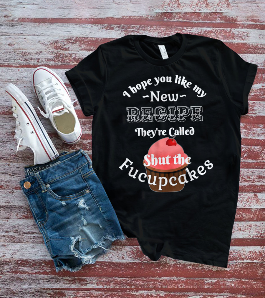 I Hope You Like My New Recipe They're Called Shut The Fucupcakes T-Shirt
