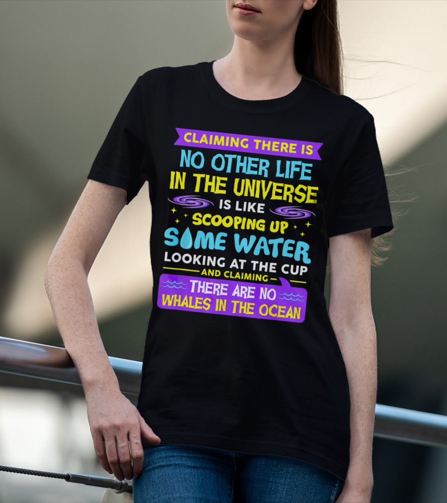 Claiming There Is No Other Life In The Universe Is Like Scooping Up Some Water Looking At The Cup And Claiming There Are No Whales In The Ocean T-Shirt