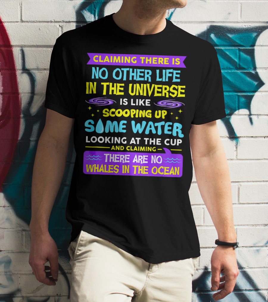 Claiming There Is No Other Life In The Universe Is Like Scooping Up Some Water Looking At The Cup And Claiming There Are No Whales In The Ocean T-Shirt