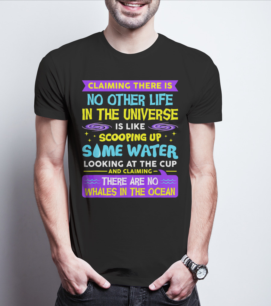 Claiming There Is No Other Life In The Universe Is Like Scooping Up Some Water Looking At The Cup And Claiming There Are No Whales In The Ocean T-Shirt