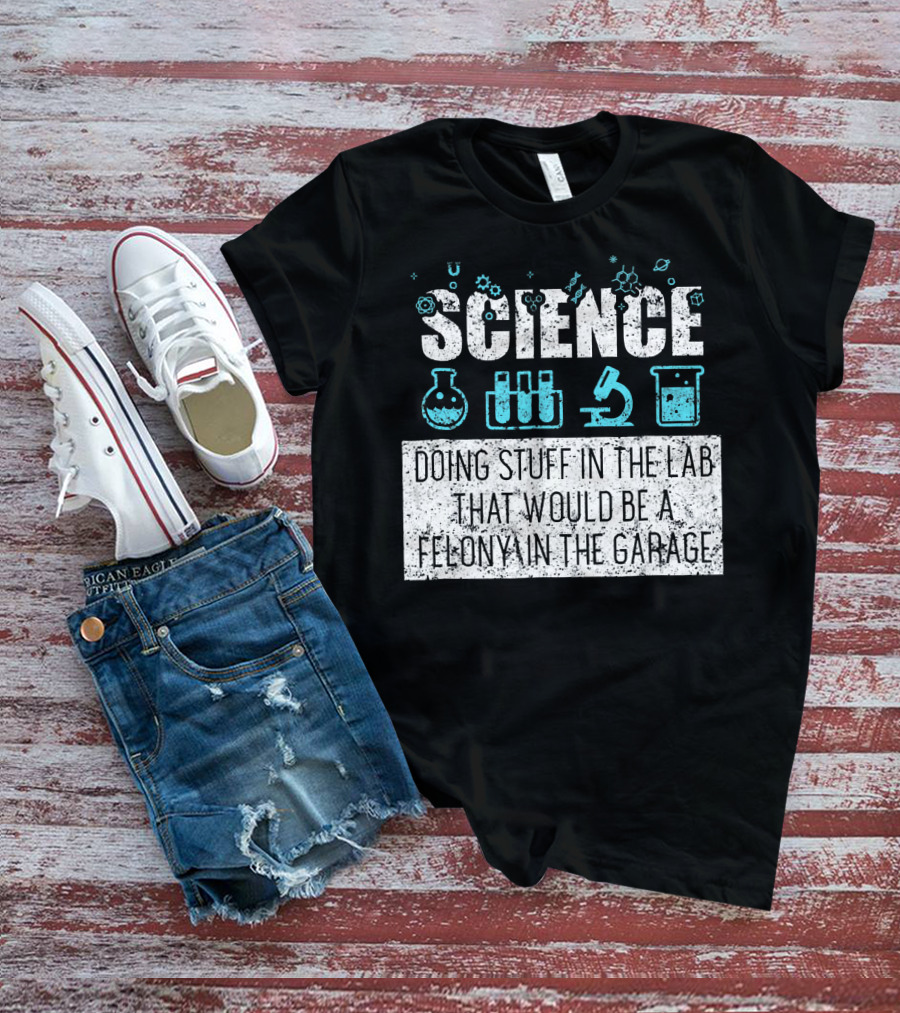 Science Doing Stuff In The Lab That Would Be A Felony In The Garage T-Shirt