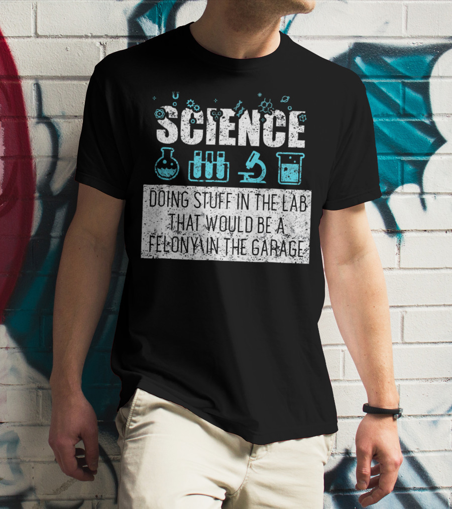 Science Doing Stuff In The Lab That Would Be A Felony In The Garage T-Shirt