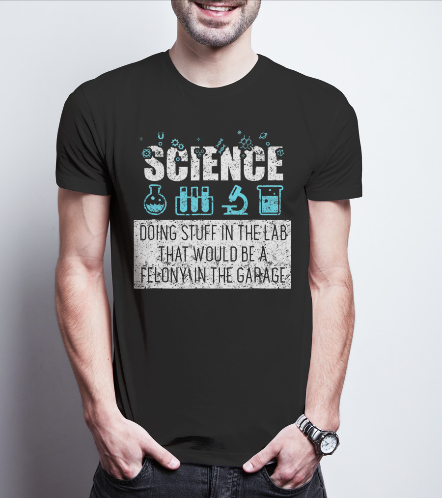 Science Doing Stuff In The Lab That Would Be A Felony In The Garage T-Shirt