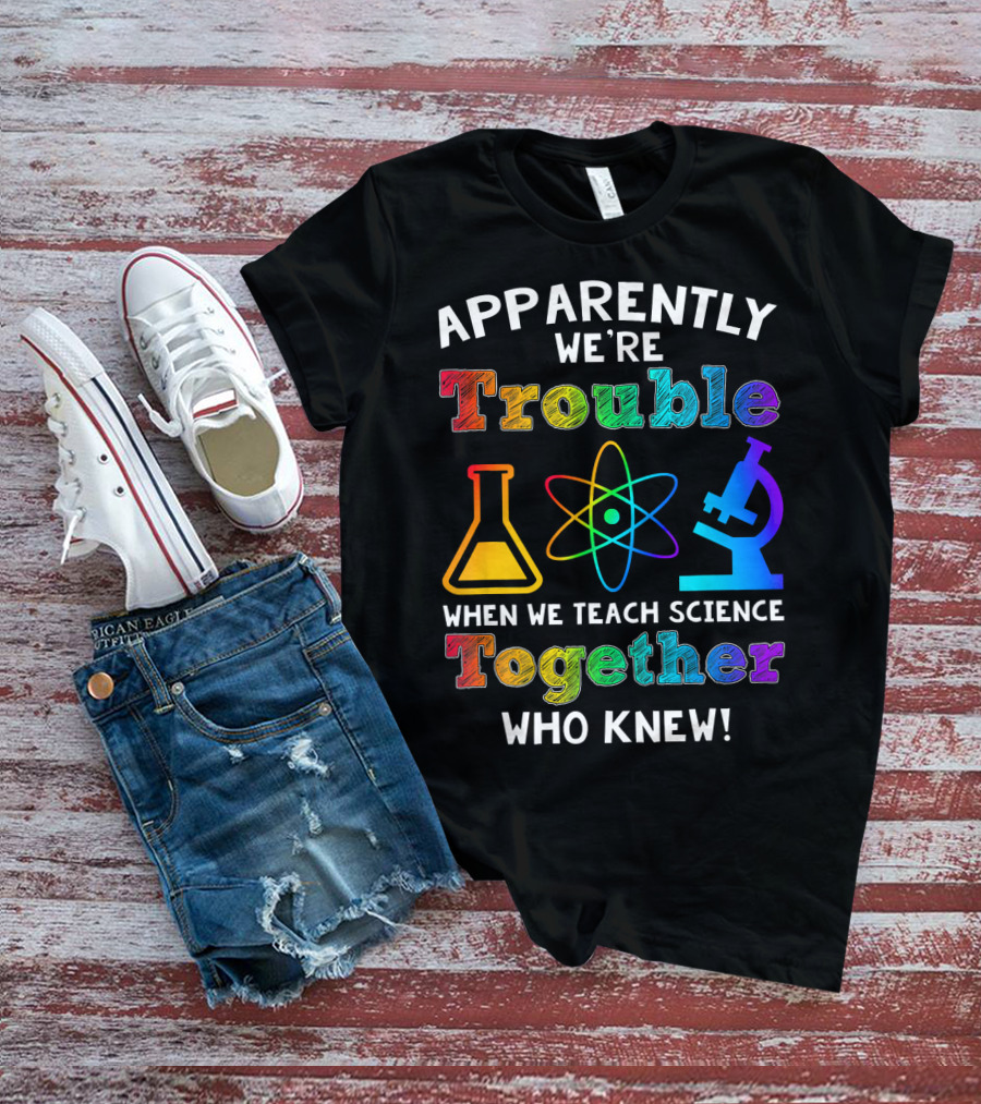 Apparently We're Trouble When We Teach Science Together Who Knew T-Shirt