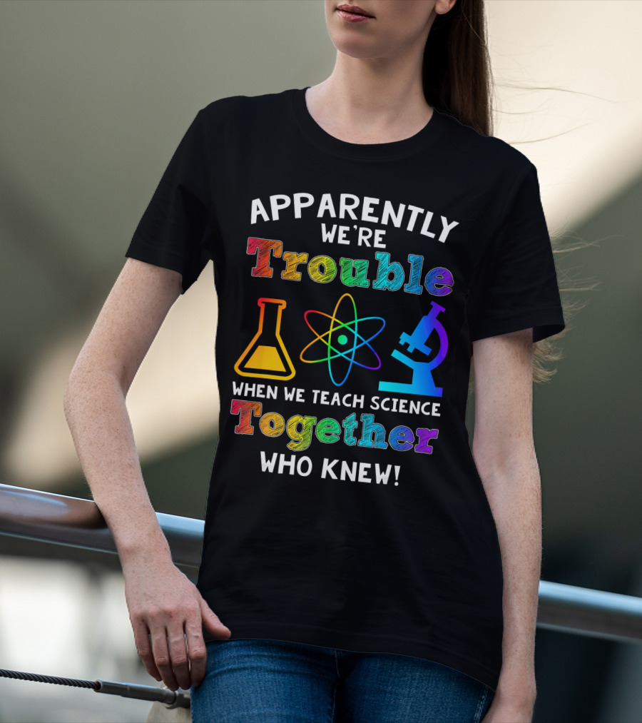 Apparently We're Trouble When We Teach Science Together Who Knew T-Shirt