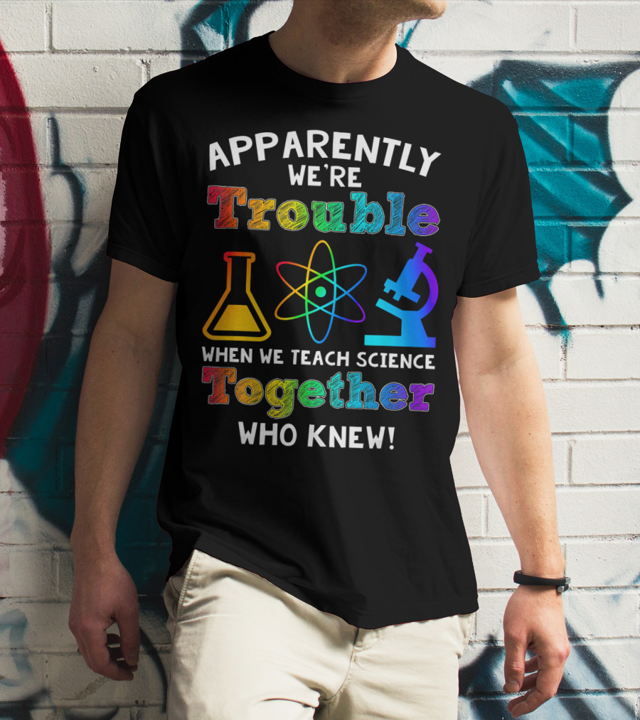 Apparently We're Trouble When We Teach Science Together Who Knew T-Shirt