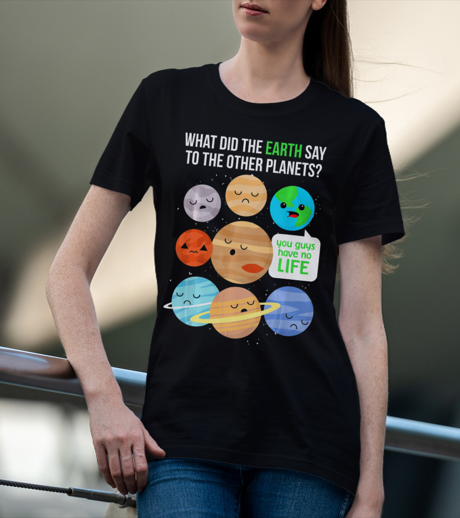 What Did The Earth Say To The Other Planets You Guys Have No Life Cute Funny Science Pun T-Shirt