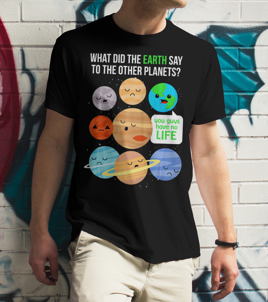 What Did The Earth Say To The Other Planets You Guys Have No Life Cute Funny Science Pun T-Shirt