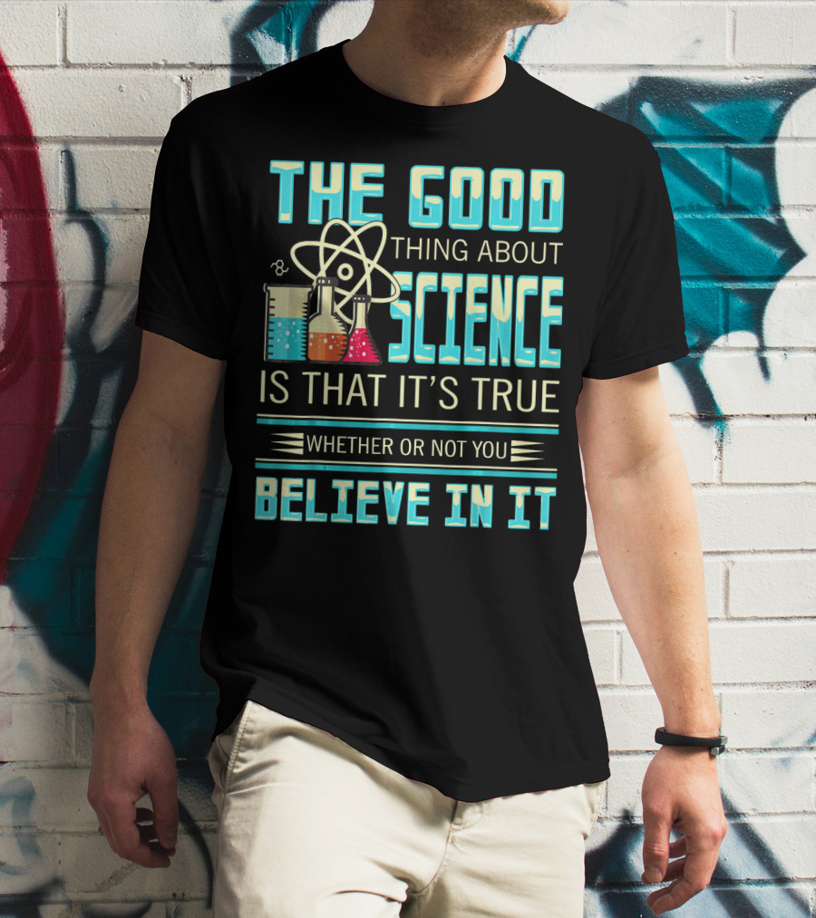 The Good Thing About Science Is That It's True Whether Or Not You Believe In It T-Shirt