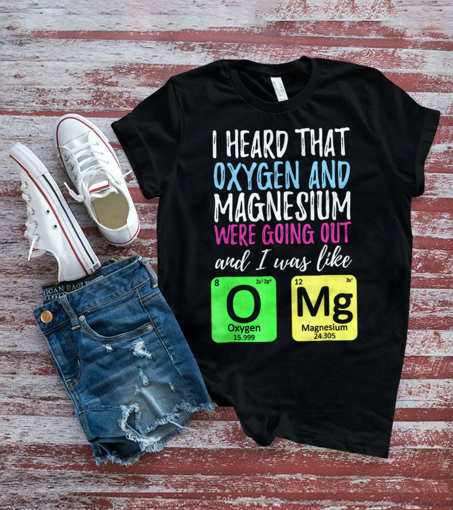 I Heard That Oxygen And Magnesium Were Going Out And I Was Like OMg T-Shirt