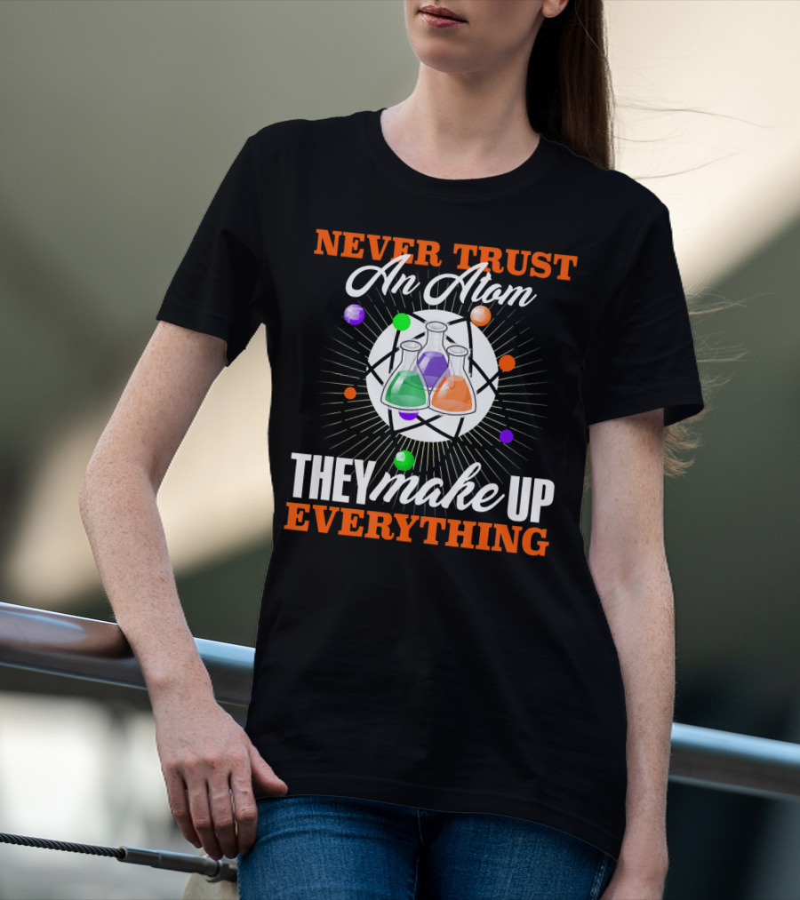 Never Trust An Atom They Make Up Everything Fun Science Nerd T-Shirt