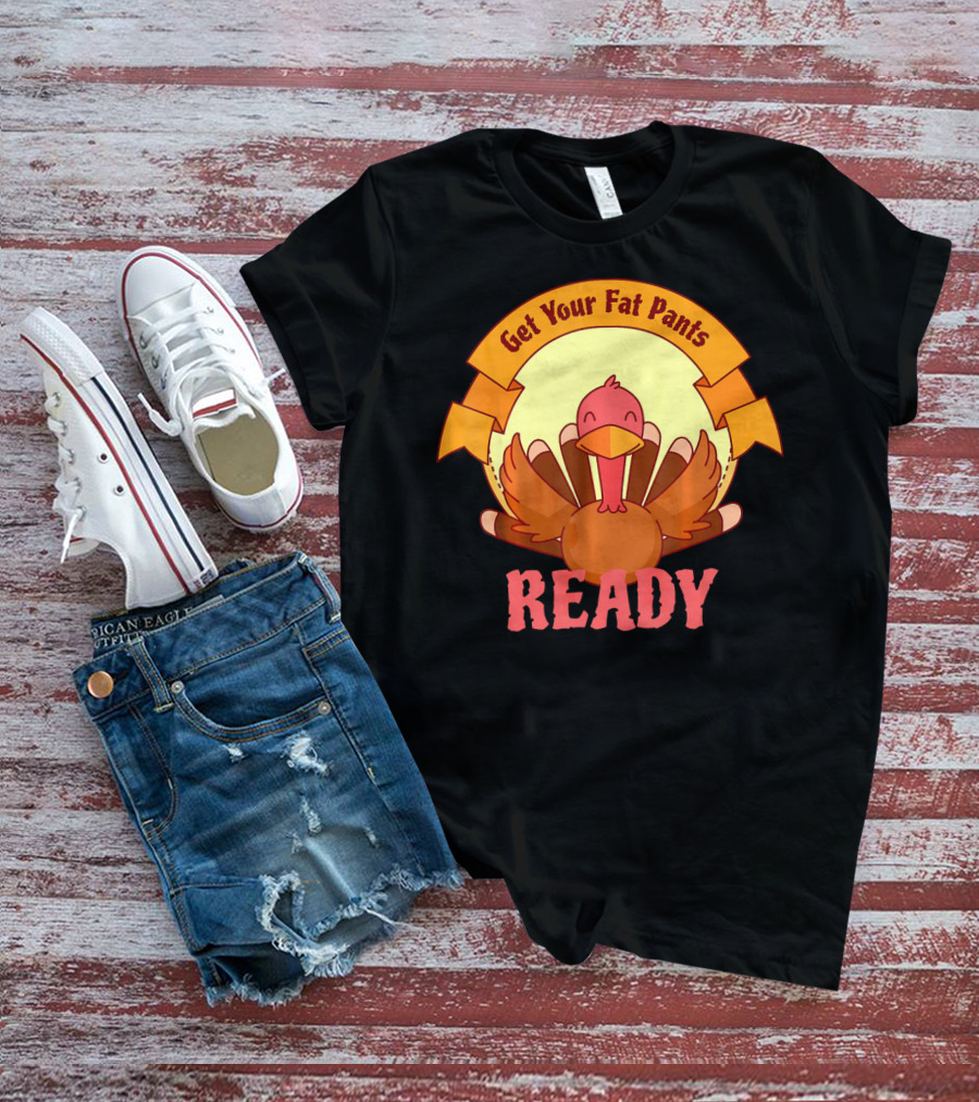 Get Your Fat Pants Ready Thanksgiving Turkey Humor T-Shirt