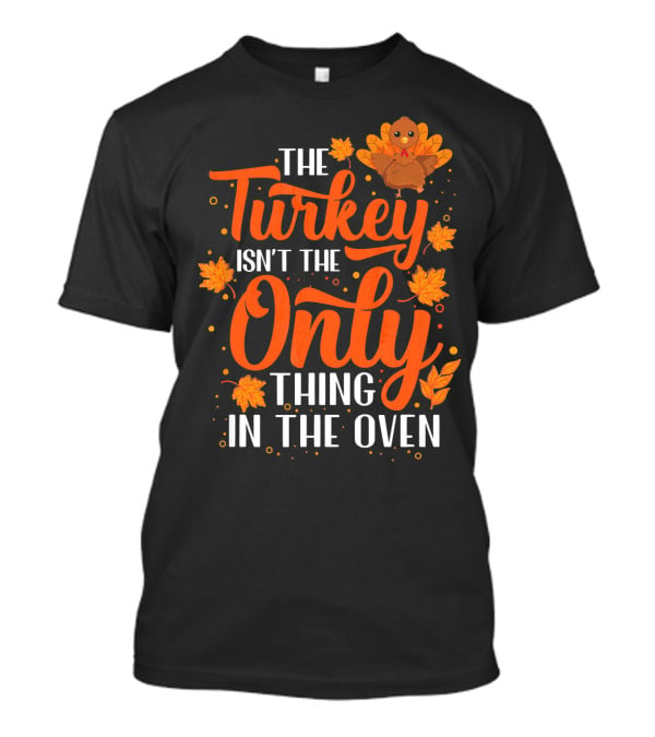 The Turkey Isn't The Only Thing In The Oven T-Shirt