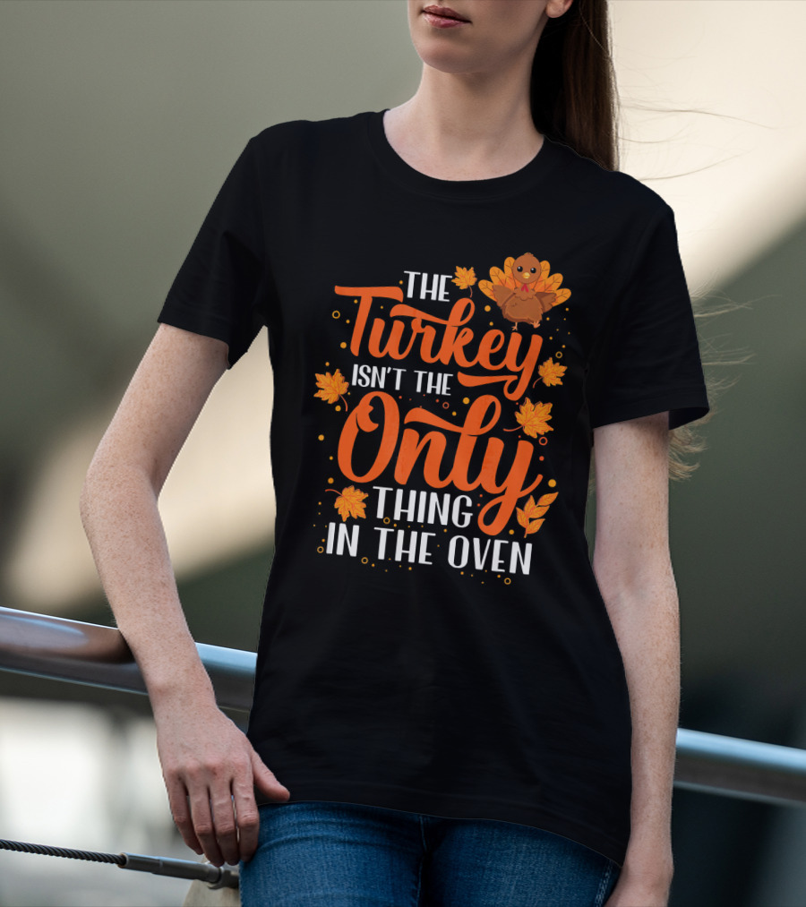 The Turkey Isn't The Only Thing In The Oven T-Shirt
