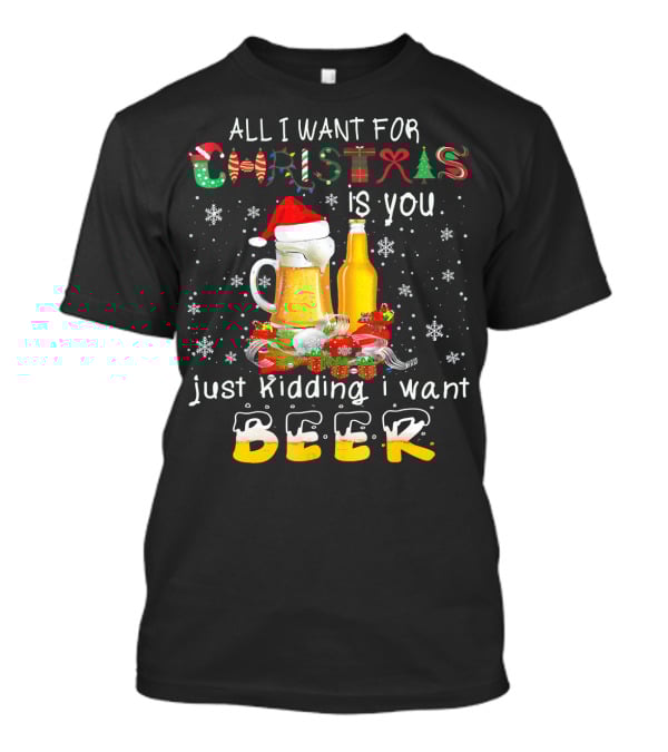 All I Want For Christmas Is You Just Kidding I Want Beer T-Shirt