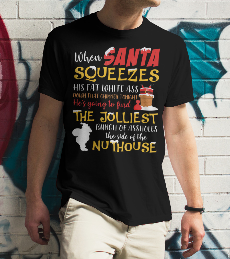 When Santa Squeezes His Fat White Ass Down That Chimney Tonight He's Going To Find The Jolliest Bunch Of Assholes This Side Of The Nuthouse T-Shirt