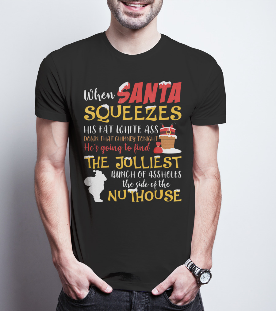 When Santa Squeezes His Fat White Ass Down That Chimney Tonight He's Going To Find The Jolliest Bunch Of Assholes This Side Of The Nuthouse T-Shirt