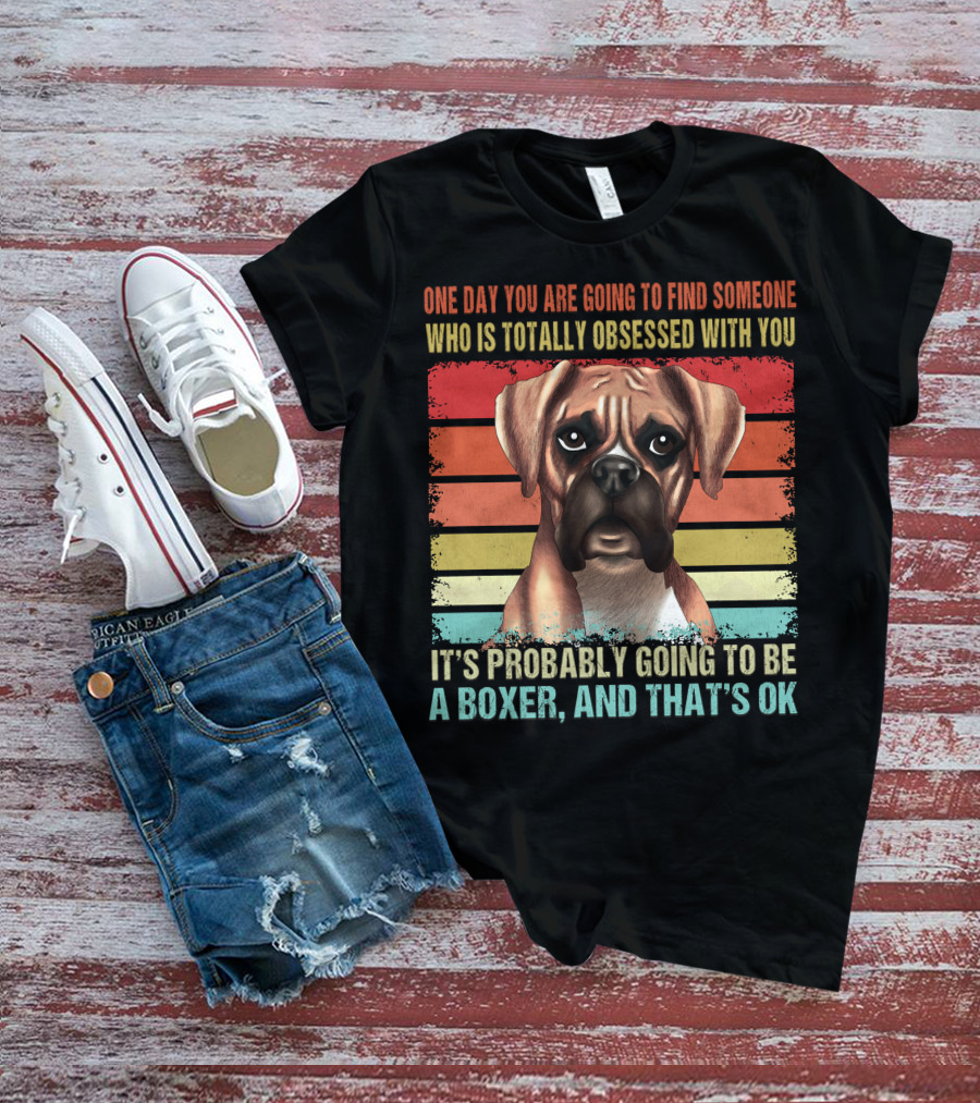 One Day You Are Going To Find Someone Who Is Totally Obsessed With You It's Probably Going To Be A Boxer And That's OK T-Shirt
