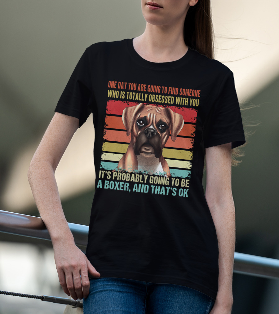 One Day You Are Going To Find Someone Who Is Totally Obsessed With You It's Probably Going To Be A Boxer And That's OK T-Shirt