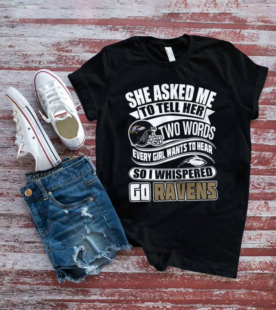 She Asked Me To Tell Her Two Words Every Girl Wants To Hear So I Whispered Go Ravens Baltimore Ravens T-Shirt