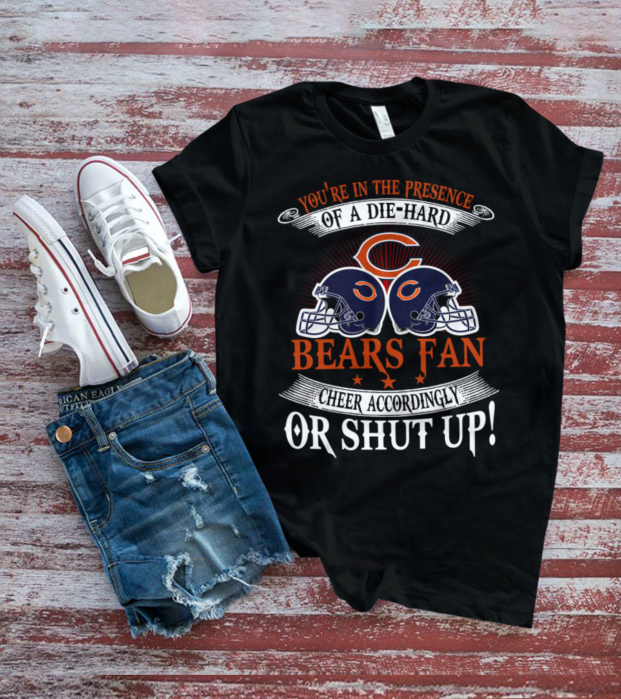 You're In The Presence Of A Die-Hard Chicago Bears Fan Cheer Accordingly Or Shut Up T-Shirt
