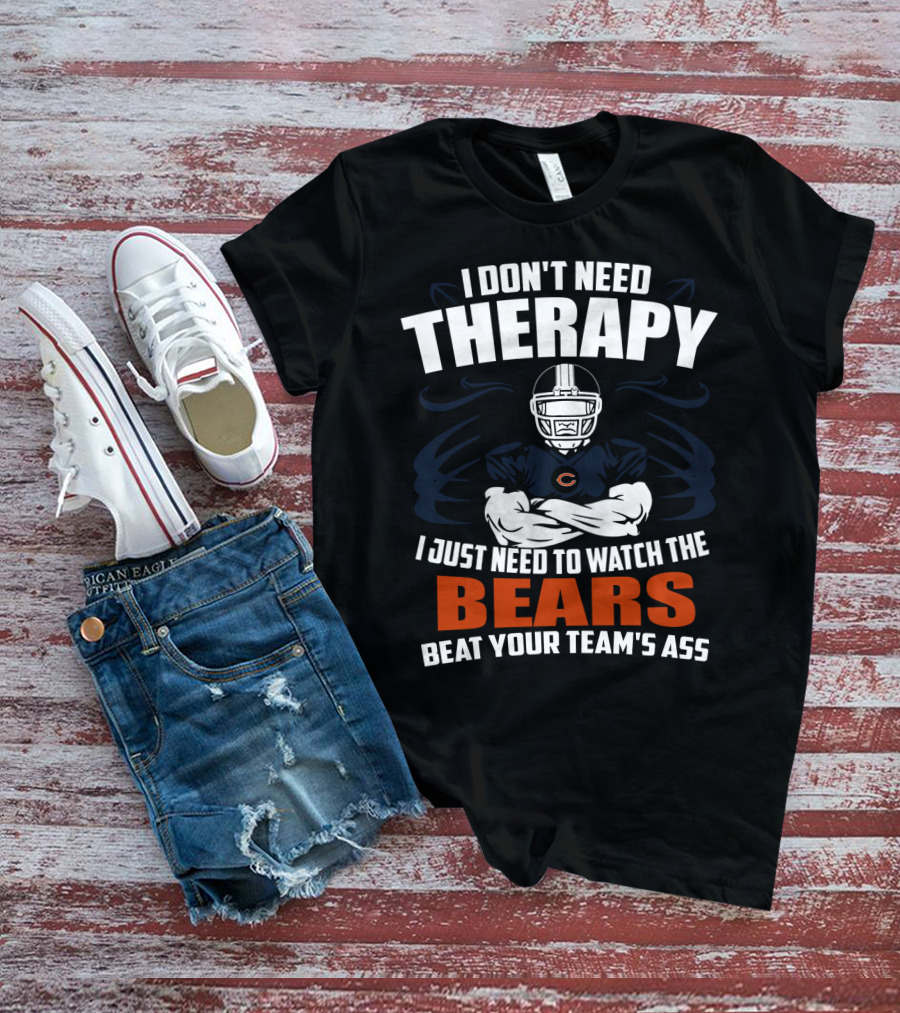 Chicago Bears I Don't Need Therapy I Just Need To Watch The Bears Beat Your Team's Ass T-Shirt