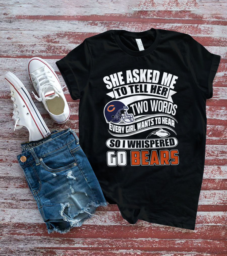 She Asked Me To Tell Her Two Words Every Girl Wants To Hear So I Whispered Go Bears T-Shirt