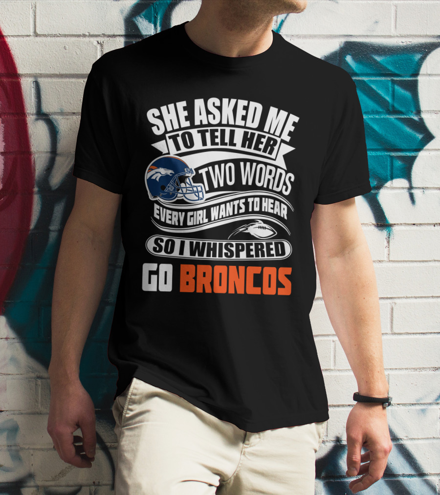 She Asked Me To Tell Her Two Words Every Girl Wants To Hear So I Whispered Go Broncos T-Shirt