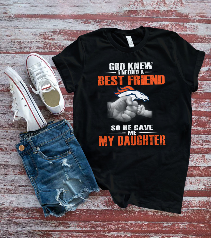God Knew I Needed A Best Friend Denver Broncos So He Gave Me My Daughter T-Shirt