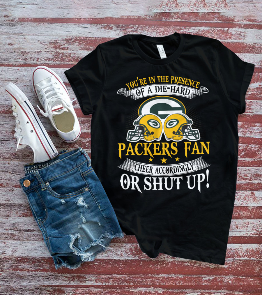 Green Bay Packers Fan You're In The Presence Of A Die-Hard Cheer Accordingly Or Shut Up T-Shirt