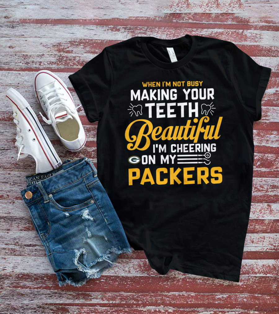 When I'm Not Busy Making Your Teeth Beautiful I'm Cheering On My Packers T-Shirt